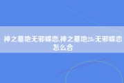 神之墓地无邪蝶恋,神之墓地28c无邪蝶恋怎么合