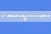 苏宁易购怎么样啊(苏宁易购买东西怎么样?)