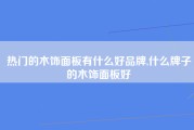 热门的木饰面板有什么好品牌,什么牌子的木饰面板好