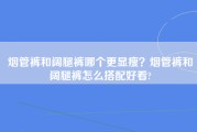 烟管裤和阔腿裤哪个更显瘦？烟管裤和阔腿裤怎么搭配好看?