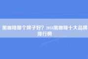 黑咖啡哪个牌子好？2018黑咖啡十大品牌排行榜