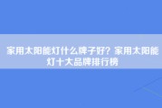 家用太阳能灯什么牌子好？家用太阳能灯十大品牌排行榜