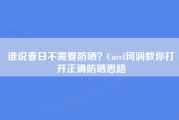 谁说春日不需要防晒？Curel珂润教你打开正确防晒思路