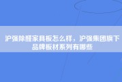 沪强除醛家具板怎么样，沪强集团旗下品牌板材系列有哪些