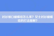 衬衫领口蝴蝶结怎么系？女士衬衫蝴蝶结的打法图解？