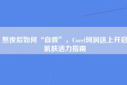 熬夜后如何“自救”，Curel珂润送上开启肌肤活力指南