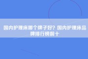 国内护理床哪个牌子好？国内护理床品牌排行榜前十