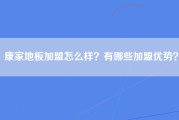 康家地板加盟怎么样？有哪些加盟优势？