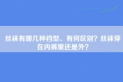 丝袜有哪几种裆型、有何区别？丝袜穿在内裤里还是外？