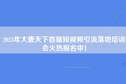 2023年大唐天下首届短视频引流落地培训会火热报名中！