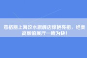 意格丽上海汶水旗舰店惊艳亮相，绝美高颜值展厅一睹为快！