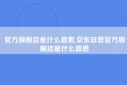 官方旗舰店是什么意思,京东自营官方旗舰店是什么意思