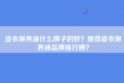 皮衣保养油什么牌子的好？推荐皮衣保养油品牌排行榜？