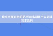 盘点市面知名的艺术涂料品牌,十大品牌艺术涂料