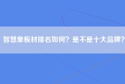 智慧象板材排名如何？是不是十大品牌？