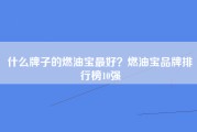 什么牌子的燃油宝最好？燃油宝品牌排行榜10强