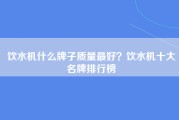 饮水机什么牌子质量最好？饮水机十大名牌排行榜