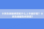 卡其色阔腿裤搭配什么上衣最好看？卡其色阔腿如何穿搭？