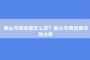 泰山龙牌加盟怎么样？泰山龙牌加盟市场分析