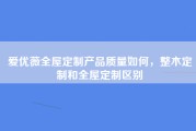 爱优薇全屋定制产品质量如何，整木定制和全屋定制区别