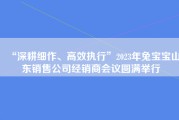 “深耕细作、高效执行”2023年兔宝宝山东销售公司经销商会议圆满举行