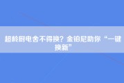 超龄厨电舍不得换？金铂尼助你“一键换新”