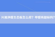 兴湘净醛生态板怎么样？甲醛有超标吗？