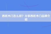 西匠木门怎么样？分享西匠木门品牌介绍