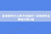 家用钢琴什么牌子的最好？家用钢琴品牌排行榜10强