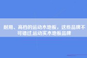 耐用、高档的运动木地板，这些品牌不可错过,运动实木地板品牌