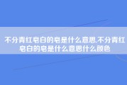 不分青红皂白的皂是什么意思,不分青红皂白的皂是什么意思什么颜色