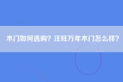 木门如何选购？汪旺万年木门怎么样？