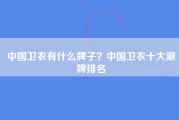 中国卫衣有什么牌子？中国卫衣十大潮牌排名