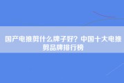 国产电推剪什么牌子好？中国十大电推剪品牌排行榜