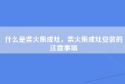 什么是柴火集成灶，柴火集成灶安装的注意事项