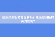 康源绿洲板材算品牌吗？康源绿洲板材实力如何？