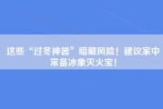 这些“过冬神器”暗藏风险！建议家中常备冰象灭火宝！