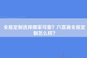 全屋定制选择哪家可靠？六喜源全屋定制怎么样？