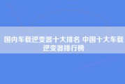 国内车载逆变器十大排名 中国十大车载逆变器排行榜