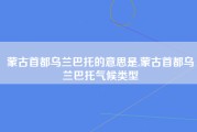 蒙古首都乌兰巴托的意思是,蒙古首都乌兰巴托气候类型