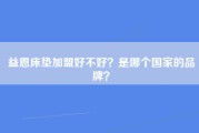 益恩床垫加盟好不好？是哪个国家的品牌？