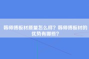 韩师傅板材质量怎么样？韩师傅板材的优势有哪些？