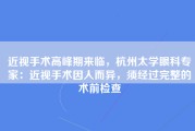 近视手术高峰期来临，杭州太学眼科专家：近视手术因人而异，须经过完整的术前检查