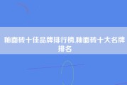 釉面砖十佳品牌排行榜,釉面砖十大名牌排名