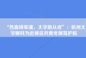 “热血铸军魂，太学助从戎”：杭州太学眼科为近视征兵青年保驾护航