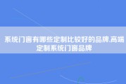 系统门窗有哪些定制比较好的品牌,高端定制系统门窗品牌