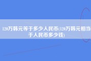 120万韩元等于多少人民币(120万韩元相当于人民币多少钱)