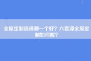 全屋定制选择哪一个好？六喜源全屋定制如何呢？