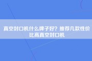 真空封口机什么牌子好？推荐几款性价比高真空封口机