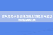 空气能热水器品牌选购全攻略,空气能热水器品牌选择